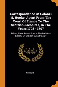 Correspondence Of Colonel N. Hooke, Agent From The Court Of France To The Scottish Jacobites, In The Years 1703 - 1707