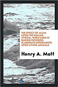 The Effect of alum upon the human system, when used in baking powders: Elaborate Experiments upon living animals
