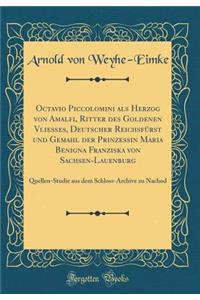 Octavio Piccolomini als Herzog von Amalfi, Ritter des Goldenen Vließes, Deutscher Reichsfürst und Gemahl der Prinzessin Maria Benigna Franziska von Sachsen-Lauenburg: Quellen-Studie aus dem Schloss-Archive zu Nachod (Classic Reprint)
