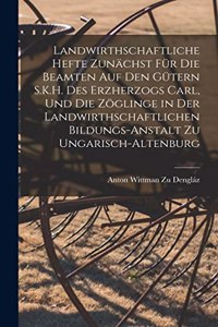 Landwirthschaftliche Hefte Zunächst Für Die Beamten Auf Den Gütern S.K.H. Des Erzherzogs Carl, Und Die Zöglinge in Der Landwirthschaftlichen Bildungs-Anstalt Zu Ungarisch-Altenburg