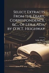 Select Extracts From the Diary, Correspondence, &C., of Leila Ada, by O.W.T. Heighway