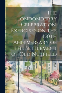 Londonderry Celebration. Exercises on the 150th Anniversary of the Settlement of Old Nutfield