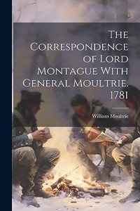 The Correspondence of Lord Montague With General Moultrie. 1781