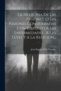 Medicina De Las Pasiones, O Las Pasiones Consideradas Con Respecto A Las Enfermedades, A Las Leyes Y A La Religión...