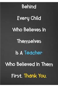 Behind Every Child Who Believes In Themselves Is A Teacher Who Believed In Them First. Thank You.: Blank Lined Journal For Teachers Appreciation Day Gifts Notebook