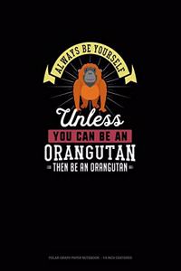 Always Be Yourself Unless You Can Be An Orangutan Then Be An Orangutan