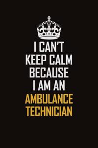 I Can't Keep Calm Because I Am An Ambulance Technician