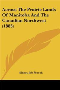 Across The Prairie Lands Of Manitoba And The Canadian Northwest (1883)