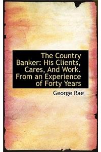 The Country Banker: His Clients, Cares, and Work. from an Experience of Forty Years