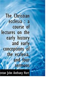 The Christian Ecclesia: A Course of Lectures on the Early History and Early Conceptions of the Eccl
