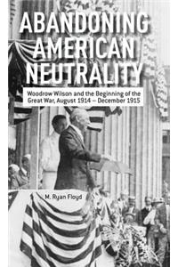 Abandoning American Neutrality: Woodrow Wilson and the Beginning of the Great War, August 1914 - December 1915