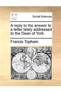 A Reply to the Answer to a Letter Lately Addressed to the Dean of York.