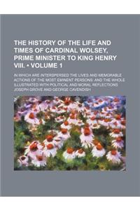 The History of the Life and Times of Cardinal Wolsey, Prime Minister to King Henry VIII. (Volume 1); In Which Are Interspersed the Lives and Memorable