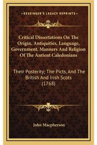 Critical Dissertations on the Origin, Antiquities, Language, Government, Manners and Religion of the Antient Caledonians