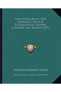 Papal Infallibility And Supremacy Tried By Ecclesiastical History, Scripture And Reason (1877)