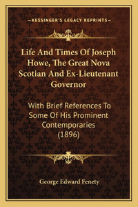 Life And Times Of Joseph Howe, The Great Nova Scotian And Ex-Lieutenant Governor