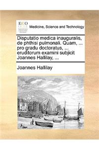 Disputatio medica inauguralis, de phthisi pulmonali. Quam, ... pro gradu doctoratus, ... eruditorum examini subjicit Joannes Hallilay, ...