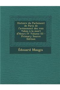 Histoire Du Parlement de Paris de L'Avenement Des Rois Valois a la Mort D'Henri IV Volume 03