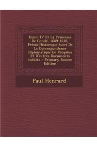 Henri IV Et La Princesse de Conde, 1609-1610, Precis Historique Suivi de La Correspondence Diplomatique de Pecquius Et D'Autres Documents Inedits