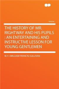 The History of Mr. Rightway and His Pupils: An Entertaining and Instructive Lesson for Young Gentlemen