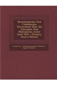 Neuhebraisches Und Chaldaisches Worterbuch Uber Die Talmudim Und Midraschim Erster Band 1876 - Primary Source Edition