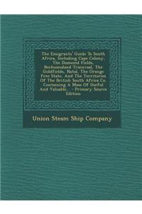 The Emigrants' Guide to South Africa, Including Cape Colony, the Diamond Fields, Bechuanaland Transvaal, the Goldfields, Natal, the Orange Free State, and the Territories of the British South Africa Co. Containing a Mass of Useful and Valuable... -
