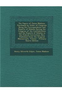 The Papers of James Madison, Purchased by Order of Congress; Being His Correspondence and Reports of Debates During the Congress of the Confederation and His Reports of Debates in the Federal Convention; Now Published from the Original Manuscripts,