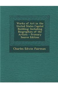 Works of Art in the United States Capitol Building: Including Biographies of the Artists - Primary Source Edition