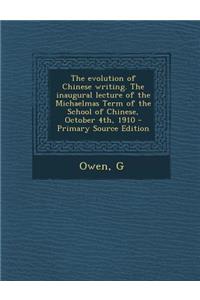 The Evolution of Chinese Writing. the Inaugural Lecture of the Michaelmas Term of the School of Chinese, October 4th, 1910