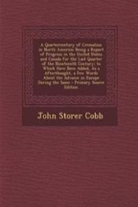 A Quartercentury of Cremation in North America: Being a Report of Progress in the United States and Canada for the Last Quarter of the Nineteenth Century; To Which Have Been Added, as a Afterthought, a Few Words about the Advance in Europe During t