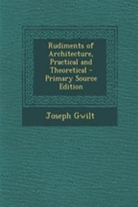 Rudiments of Architecture, Practical and Theoretical - Primary Source Edition