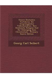 Unsere Deutschen Vorfahren: Ihr Ursprunglicher Volkscharakter, Ihre Heidnische Religion Und Ihr Uebergang Zum Christentum