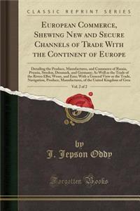 European Commerce, Shewing New and Secure Channels of Trade with the Continent of Europe, Vol. 2 of 2: Detailing the Produce, Manufactures, and Commer