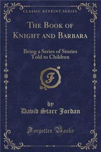 The Book of Knight and Barbara: Being a Series of Stories Told to Children (Classic Reprint)