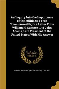 An Inquiry Into the Importance of the Militia to a Free Commonwealth; in a Letter From William H. Sumner ... to John Adams, Late President of the United States; With His Answer