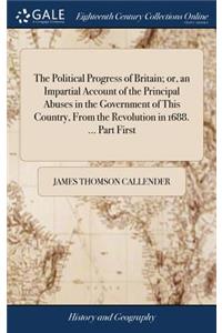 Political Progress of Britain; or, an Impartial Account of the Principal Abuses in the Government of This Country, From the Revolution in 1688. ... Part First