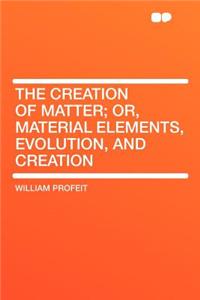 The Creation of Matter; Or, Material Elements, Evolution, and Creation