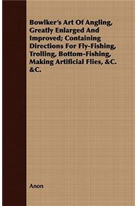 Bowlker's Art of Angling, Greatly Enlarged and Improved; Containing Directions for Fly-Fishing, Trolling, Bottom-Fishing, Making Artificial Flies, &C. &C.
