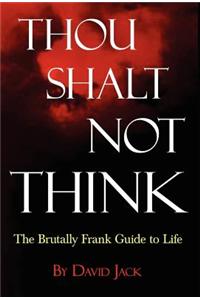 Thou Shalt Not Think; The Brutally Frank Guide to Life