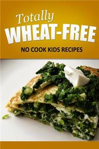 Totally Wheat Free - No Cook Kids Recipes: Wheat Free Cooking for the Wheat Free Grain Free, Wheat Free Dairy Free lifestyle