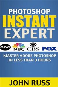 Photoshop Instant Expert (Book 2): Master Adobe Photoshop in Less Than 3 Hours (Photoshop, Photoshop CC, Photoshop Tutorials, Photoshop Elements, Adob