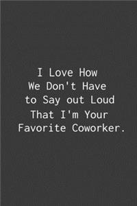 I Love How We Don't Have to Say out Loud That I'm Your Favorite Coworker.