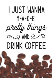 I Just Wanna Make pretty things And Drink Coffee Notebook