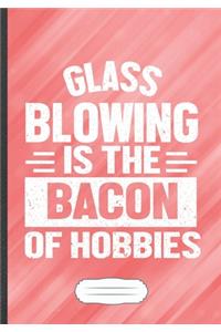 Glass Blowing Is the Bacon of Hobbies