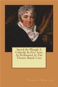 Speed the Plough A Comedy, In Five Acts; As Performed At The Theatre Royal, Cove