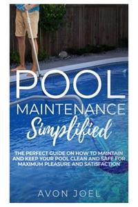 Pool Maintenance Simplified: The Perfect Practical Guide on How to Maintain and Keep Your Pool Clean and Safe for Maximum Pleasure and Satisfaction