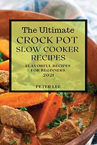 The Ultimate Crock Pot Slow Cooker Recipes 2021: Flavorful Recipes for Beginners