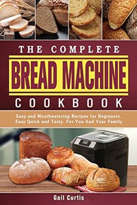 The Complete Bread Machine Cookbook: Easy and Mouthwatering Recipes for Beginners. Easy Quick and Tasty. For You And Your Family