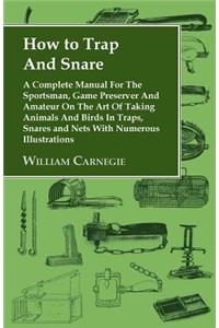 How to Trap and Snare - A Complete Manual for the Sportsman, Game Preserver and Amateur on the Art of Taking Animals and Birds in Traps, Snares and Nets with Numerous Illustrations