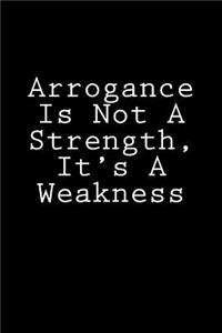 Arrogance Is Not A Strength, It's A Weakness
